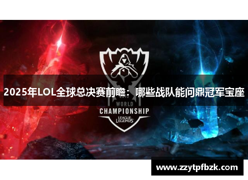 2025年LOL全球总决赛前瞻:哪些战队能问鼎冠军宝座 2025年LOL全球总决赛前瞻:哪些战队能问鼎冠军宝座