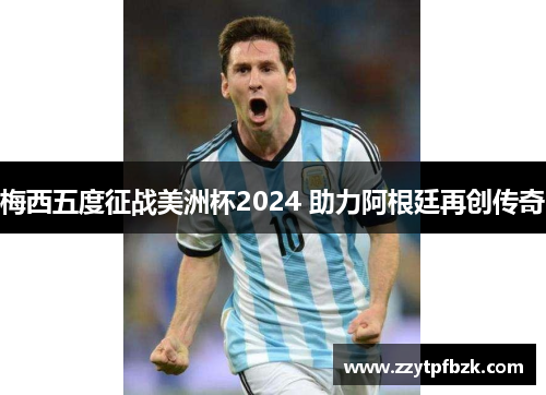 梅西五度征战美洲杯2024 助力阿根廷再创传奇