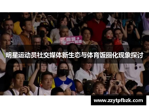 明星运动员社交媒体新生态与体育饭圈化现象探讨 明星运动员社交媒体新生态与体育饭圈化现象探讨