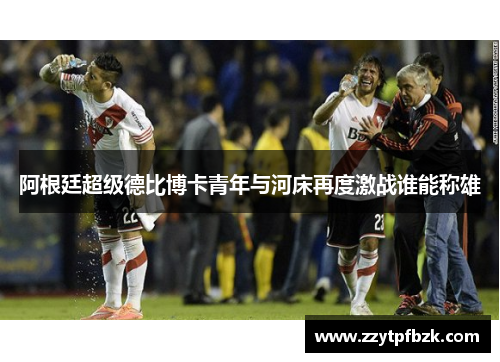 阿根廷超级德比博卡青年与河床再度激战谁能称雄 阿根廷超级德比博卡青年与河床再度激战谁能称雄