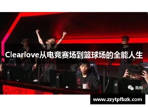 Clearlove从电竞赛场到篮球场的全能人生