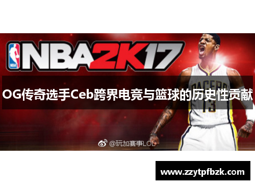 OG传奇选手Ceb跨界电竞与篮球的历史性贡献 OG传奇选手Ceb跨界电竞与篮球的历史性贡献