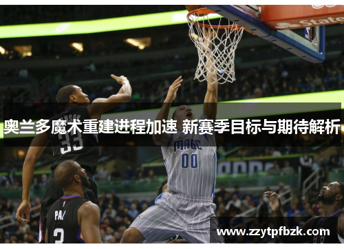 奥兰多魔术重建进程加速 新赛季目标与期待解析 奥兰多魔术重建进程加速 新赛季目标与期待解析