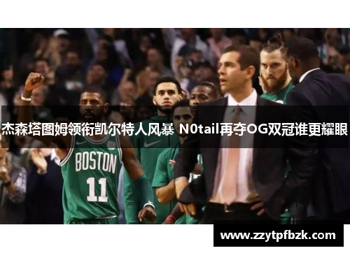 杰森塔图姆领衔凯尔特人风暴 N0tail再夺OG双冠谁更耀眼