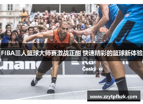 FIBA三人篮球大师赛激战正酣 快速精彩的篮球新体验