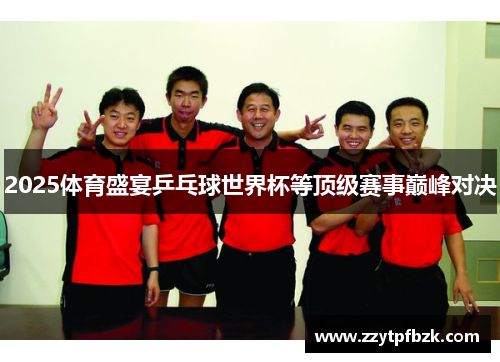 2025体育盛宴乒乓球世界杯等顶级赛事巅峰对决