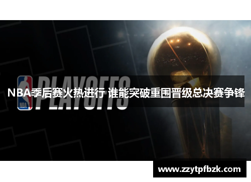 NBA季后赛火热进行 谁能突破重围晋级总决赛争锋