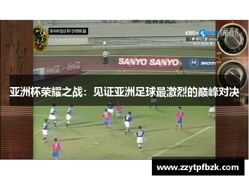 亚洲杯荣耀之战：见证亚洲足球最激烈的巅峰对决