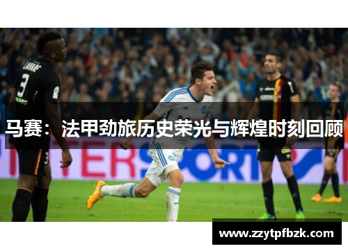 马赛：法甲劲旅历史荣光与辉煌时刻回顾