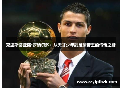 克里斯蒂亚诺·罗纳尔多：从天才少年到足球帝王的传奇之路