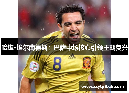 哈维·埃尔南德斯：巴萨中场核心引领王朝复兴