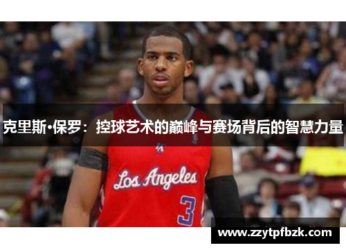 克里斯·保罗：控球艺术的巅峰与赛场背后的智慧力量