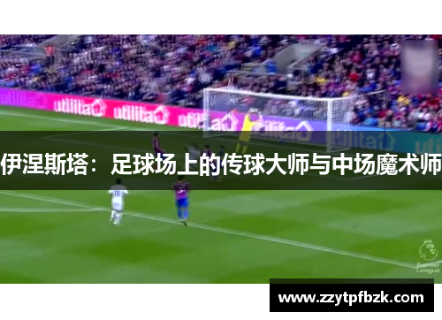 伊涅斯塔：足球场上的传球大师与中场魔术师