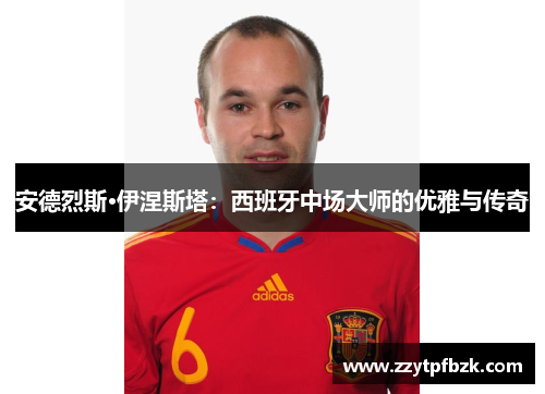 安德烈斯·伊涅斯塔：西班牙中场大师的优雅与传奇