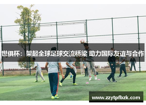 世俱杯:架起全球足球交流桥梁 助力国际友谊与合作 世俱杯:架起全球足球交流桥梁 助力国际友谊与合作