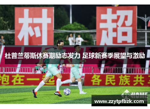 杜普兰蒂斯休赛期励志发力 足球新赛季展望与激励 杜普兰蒂斯休赛期励志发力 足球新赛季展望与激励