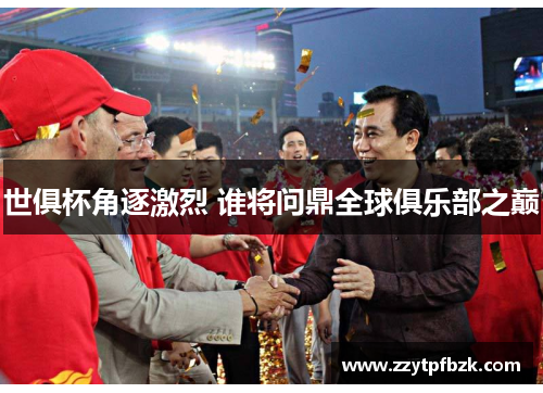 世俱杯角逐激烈 谁将问鼎全球俱乐部之巅 世俱杯角逐激烈 谁将问鼎全球俱乐部之巅