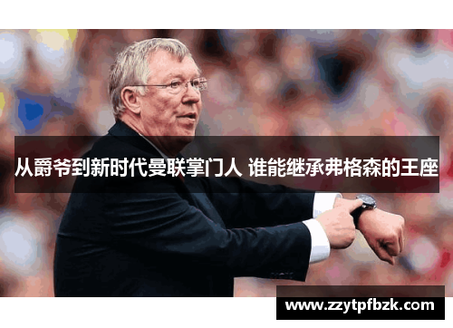 从爵爷到新时代曼联掌门人 谁能继承弗格森的王座