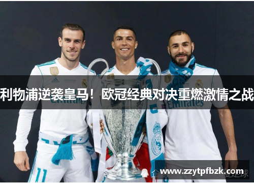 利物浦逆袭皇马！欧冠经典对决重燃激情之战