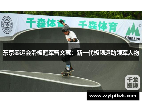 东京奥运会滑板冠军曾文蕙：新一代极限运动领军人物