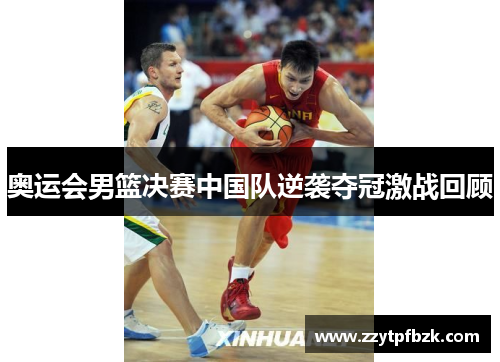 奥运会男篮决赛中国队逆袭夺冠激战回顾
